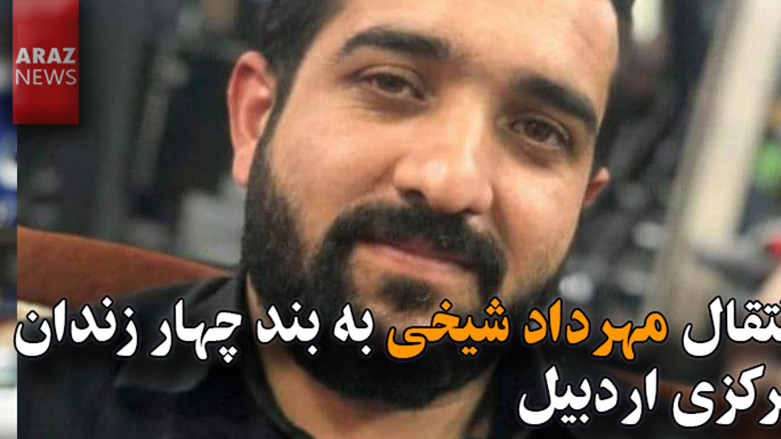 انتقال مهرداد شیخی به بند چهار زندان مرکزی اردبیل