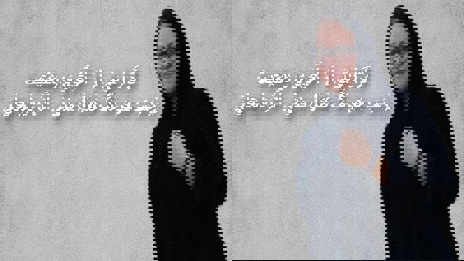 گزارشی از آخرین وضعیت زینب همرنگ فعال مدنی آذربایجانی