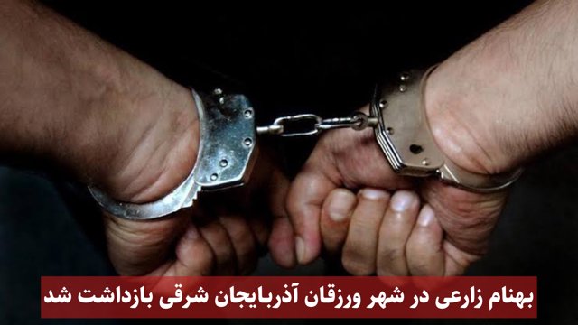 بهنام زارعی در شهر ورزقان آذربایجان شرقی بازداشت شد