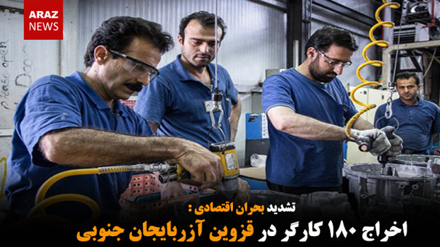 اخراج ۱۸۰ کارگر در قزوین آزربایجان جنوبی
