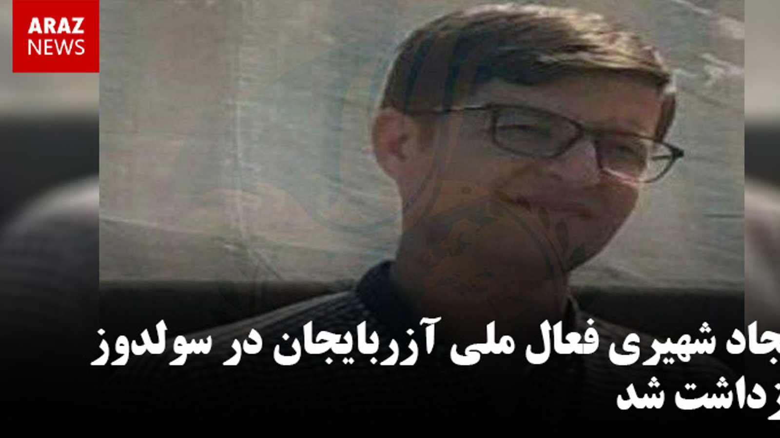 سجاد شهیری فعال ملی آزربایجان در سولدوز بازداشت شد