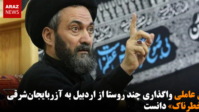 حسن عاملی واگذاری چند روستا از اردبیل به آزربایجان‌شرقی را «خطرناک» دانست