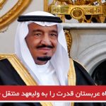 پادشاه عربستان قدرت را به ولیعهد منتقل خواهد کرد