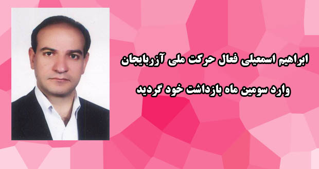 ابراهیم اسمعیلی فعال حرکت ملی آزربایجان وارد سومین ماه بازداشت خود گردید