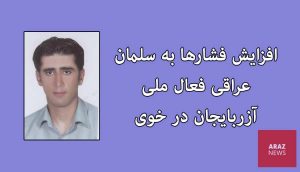 افزایش فشارها به سلمان عراقی فعال ملی آزربایجان در خوی