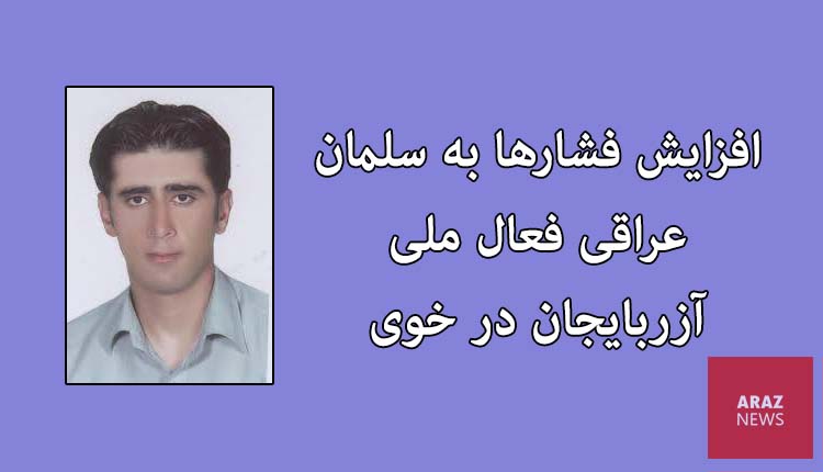 افزایش فشارها به سلمان عراقی فعال ملی آزربایجان در خوی