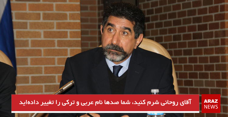 آقای روحانی شرم کنید، شما صدها نام عربی و ترکی را تغییر داده‌اید