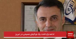 ادامه بازداشت یک نو کیش مسیحی در تبریز