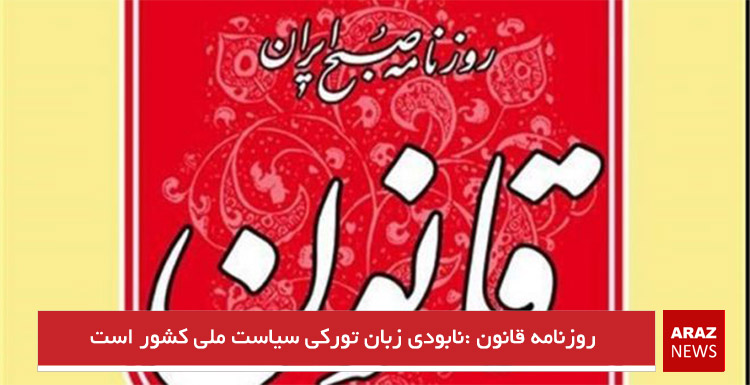 روزنامه قانون :نابودی زبان تورکی سیاست ملی کشور است