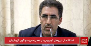 استفاده از نیروهای غیربومی در معدن مس سونگون آزربایجان