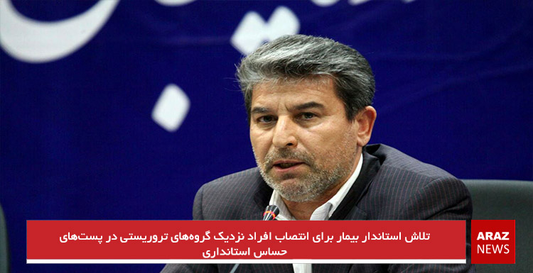 تلاش استاندار بیمار برای انتصاب افراد نزدیک گروه‌های تروریستی در پست‌های حساس استانداری