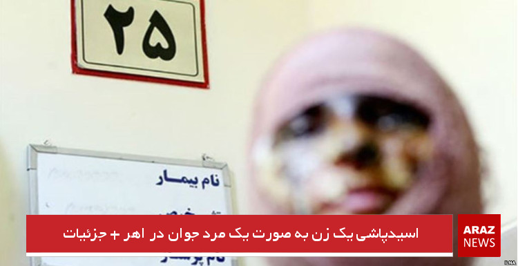 اسیدپاشی یک زن به صورت یک مرد جوان در اهر + جزئیات