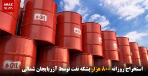 استخراج روزانه ۸۰۰ هزار بشکه نفت توسط آزربایجان شمالی