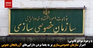 اصرار سازمان خصوصی‌سازی بر به یغما بردن دارایی‌های آزربایجان جنوبی