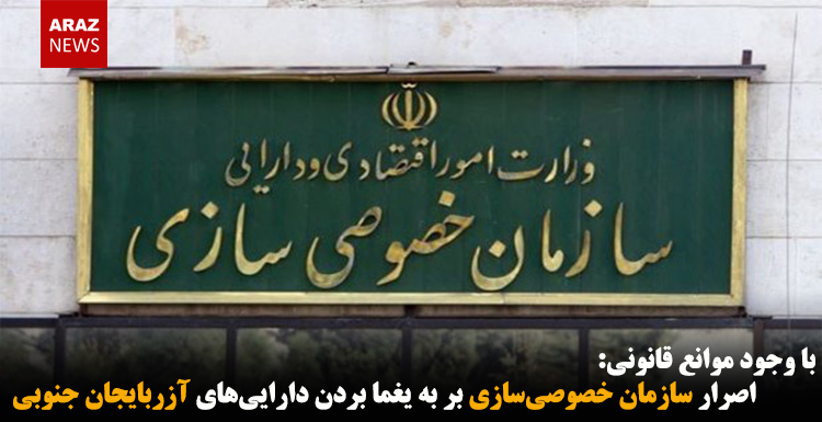 اصرار سازمان خصوصی‌سازی بر به یغما بردن دارایی‌های آزربایجان جنوبی