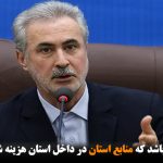 اولویت ما باید این باشد که منابع استان در داخل استان هزینه شود و به...