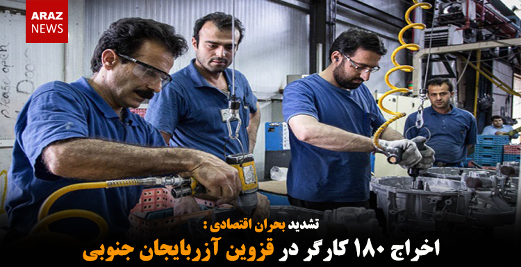 اخراج ۱۸۰ کارگر در قزوین آزربایجان جنوبی