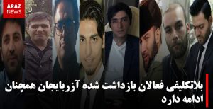 بلاتکلیفی فعالان بازداشت شده آزربایجان همچنان ادامه دارد