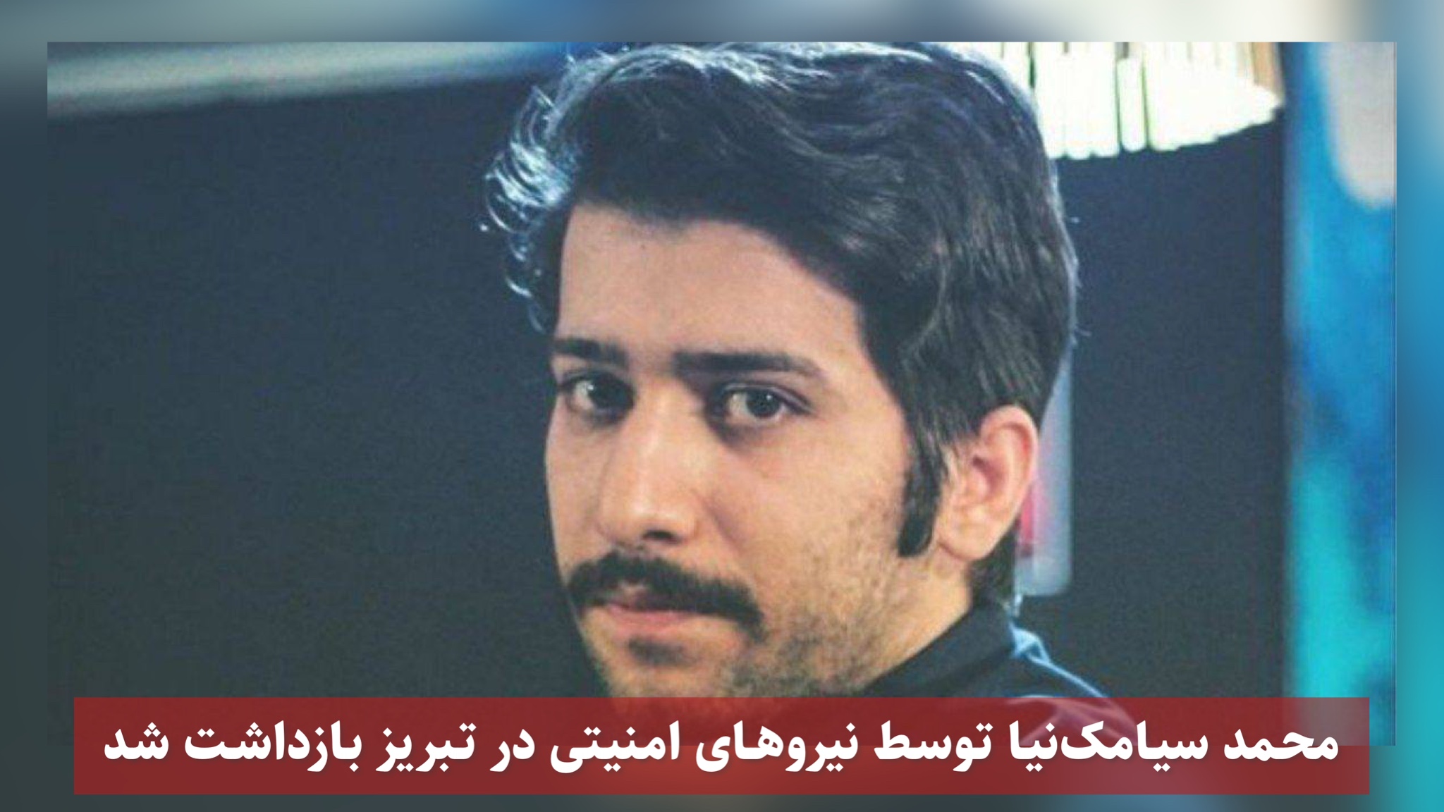 محمد سیامک‌ نیا توسط نیروهای امنیتی در تبریز بازداشت شد